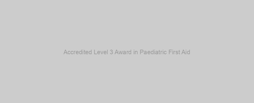 Accredited Level 3 Award in Paediatric First Aid